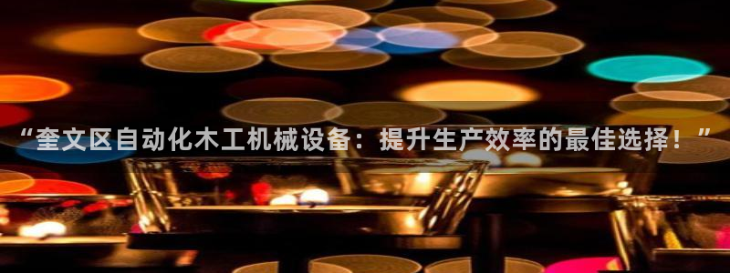金年会官方网站入口登录网址是什么：“奎文区自动化木工机械设备：提升生产效率的最佳选择！”