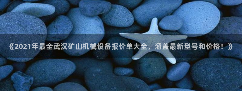 金年会金字招牌信誉至上365：《2021年最全武汉矿山机械设备报价单大全，涵盖最新型号和价格！》