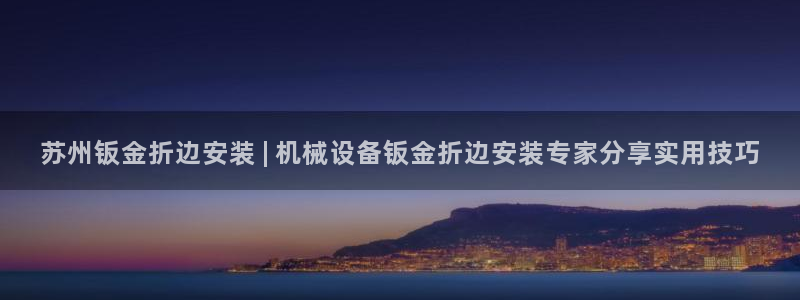 金年会金字招牌诚信至上：苏州钣金折边安装 | 机械设备钣金折边安装专家分享实用技巧