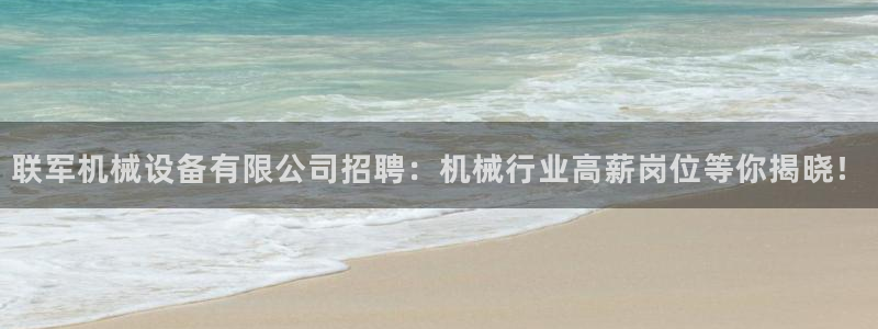 金年会体育app下载官网安卓手机：联军机械设备有限公司招聘：机械行业高薪岗位等你揭晓！