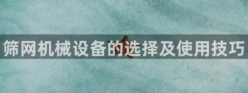 金年会手机版本网页登录：筛网机械设备的选择及使用技巧