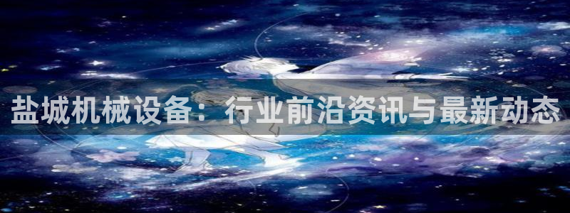 金年会体育官方入口：盐城机械设备：行业前沿资讯与最新动态