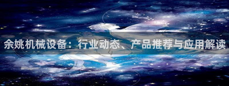 金年会app官网：余姚机械设备：行业动态、产品推荐与应用解读