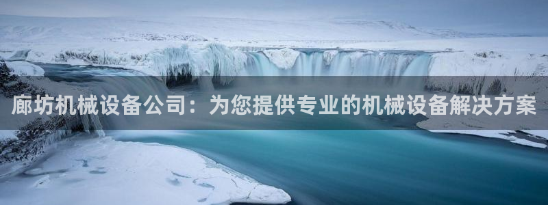 金年会官方在线入口网站2023：廊坊机械设备公司：为您提供专业的机械设备解决方案