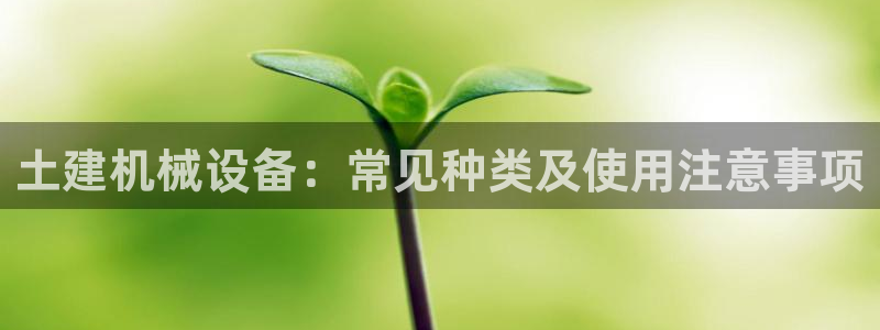 金年会体育官方平台下载：土建机械设备：常见种类及使用注意事项