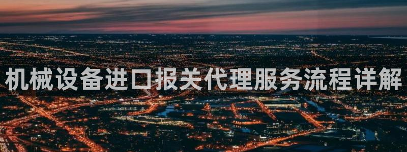金年会体育中心：机械设备进口报关代理服务流程详解