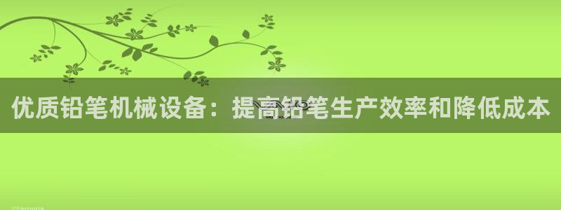 金年会信誉第一 百家号：优质铅笔机械设备：提高铅笔生产效率和降低成本