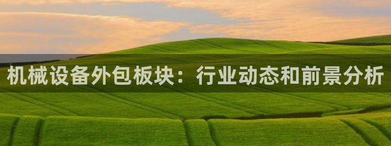 金年会网站拒绝出款怎么解决?：机械设备外包板块：行业动态和前景分析