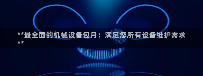 金年会app平台有人玩过吗安全吗：**最全面的机械设备包月：满足您所有设备维护需求
**