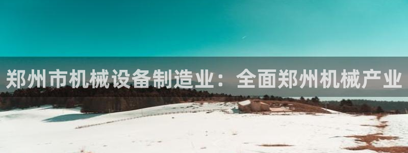 金年会手机版官方下载：郑州市机械设备制造业：全面郑州机械产业