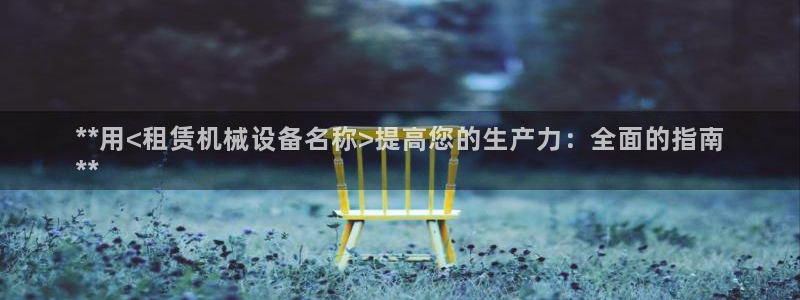 金年会pg麻将胡了几张牌：**用<租赁机械设备名称>提高您的生产力：全面的指南
**