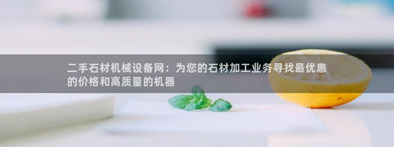 金年会电子app官方下载：二手石材机械设备网：为您的石材加工业务寻找最优惠
的价格和高质量的机器