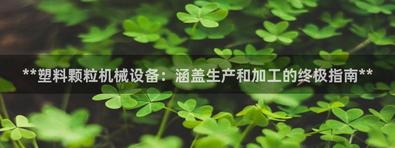 金年会app平台有人玩过吗知乎：**塑料颗粒机械设备：涵盖生产和加工的终极指南**