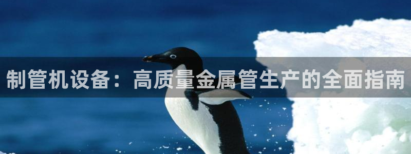 金年会信誉至上是什么意思：制管机设备：高质量金属管生产的全面指南