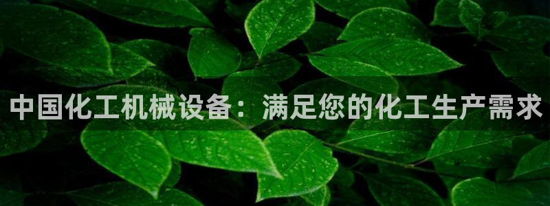 金年会官方登录入口网址：中国化工机械设备：满足您的化工生产需求