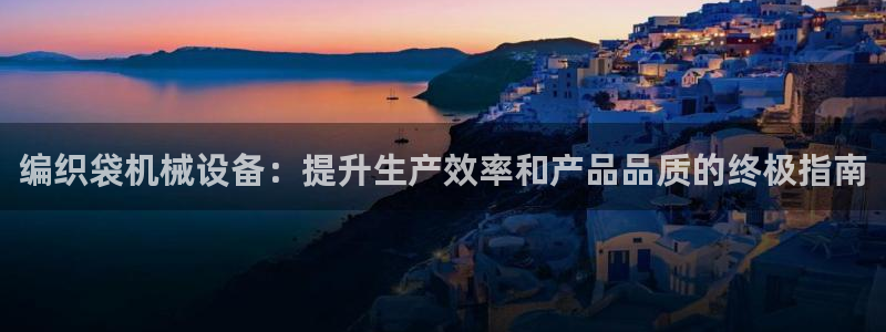 金年会体育app下载官网安卓手机：编织袋机械设备：提升生产效率和产品品质的终极指南
