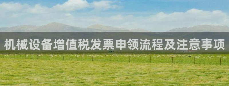 金年会官方在线登录网站：机械设备增值税发票申领流程及注意事项
