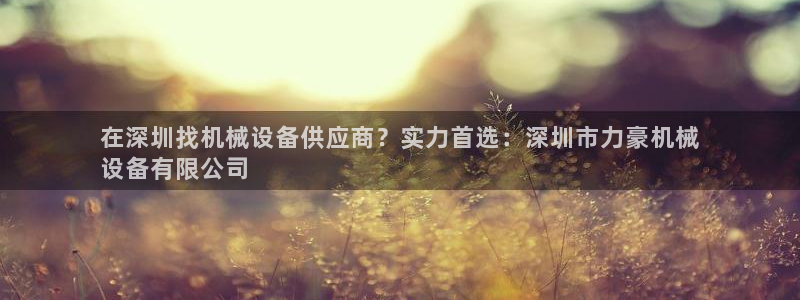 金年会官方app下载安卓：在深圳找机械设备供应商？实力首选：深圳市力豪机械
设备有限公司
