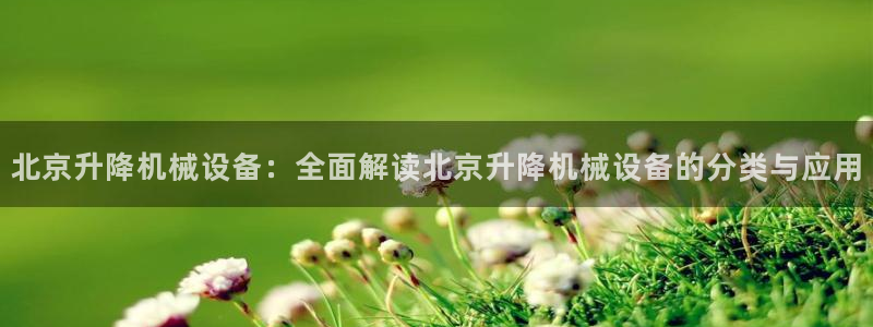 金年会官方娱乐app下载：北京升降机械设备：全面解读北京升降机械设备的分类与应用