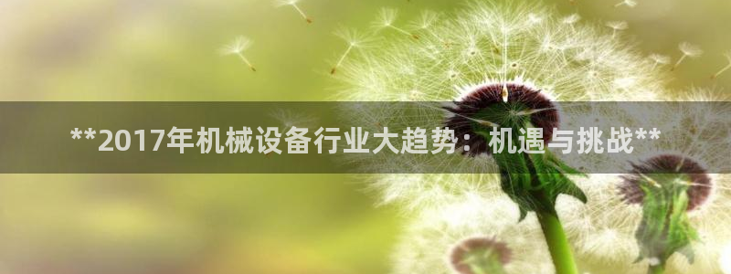 金年会信誉第一 百家号：**2017年机械设备行业大趋势：机遇与挑战**
