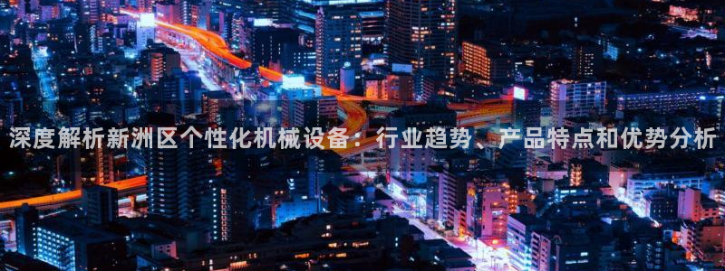 金年会体育APP官方网站：深度解析新洲区个性化机械设备：行业趋势、产品特点和优势分析
