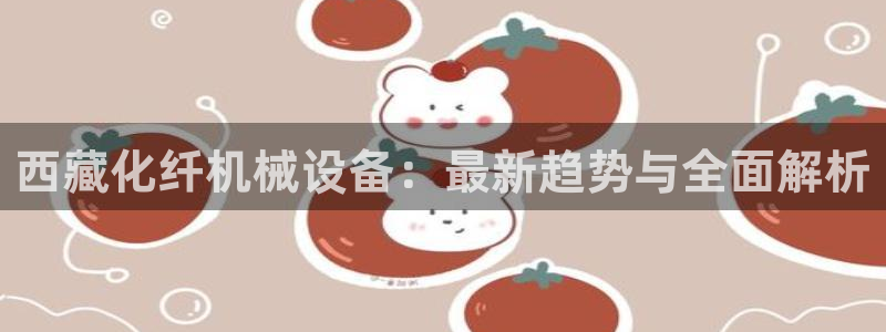金年会网站事件后果：西藏化纤机械设备：最新趋势与全面解析