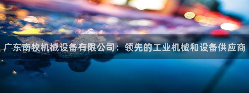金年会平台怎么样：广东南牧机械设备有限公司：领先的工业机械和设备供应商