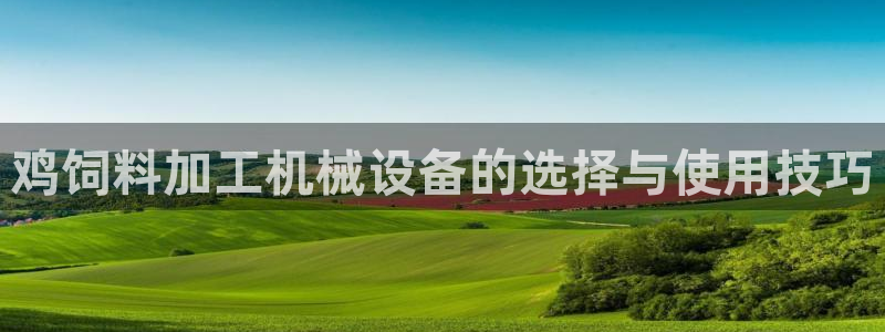 金年会app官方网站入口下载：鸡饲料加工机械设备的选择与使用技巧