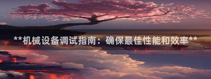 金年会金字招牌信誉至上365：**机械设备调试指南：确保最佳性能和效率**