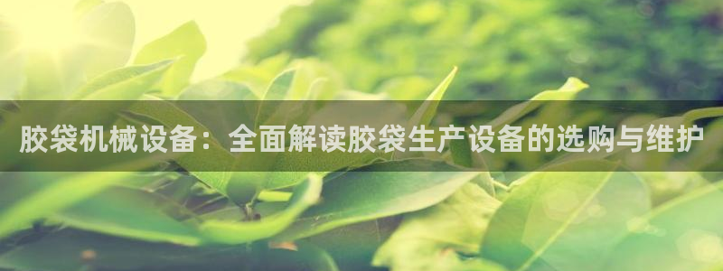 金年会金字招牌诚信人口：胶袋机械设备：全面解读胶袋生产设备的选购与维护