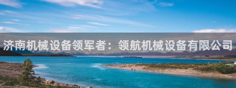 金年会诚信至上金字招牌：济南机械设备领军者：领航机械设备有限公司