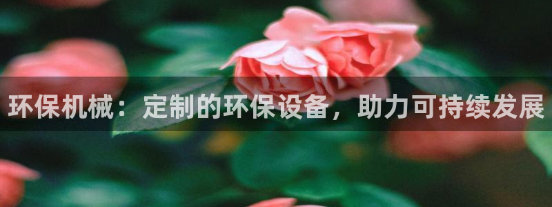金年会体育app下载官网苹果版：环保机械：定制的环保设备，助力可持续发展