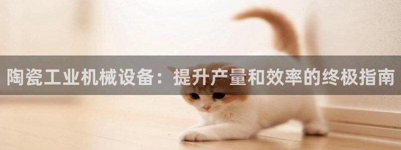 金年会体育app下载官网安卓手机：陶瓷工业机械设备：提升产量和效率的终极指南