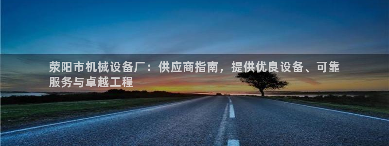 金年会网站多少：荥阳市机械设备厂：供应商指南，提供优良设备、可靠
服务与卓越工程