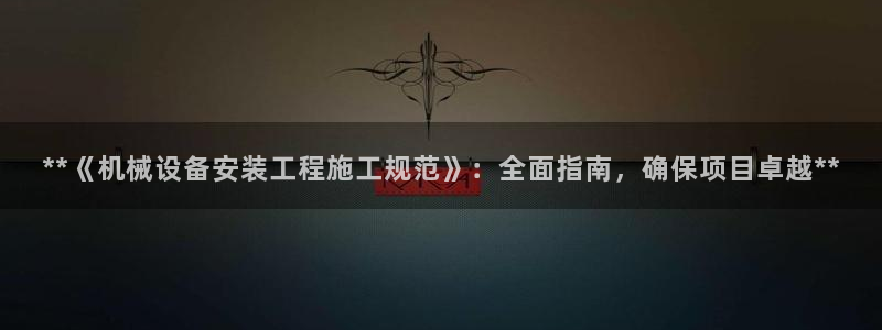 金年会在线入口登录：**《机械设备安装工程施工规范》：全面指南，确保项目卓越**